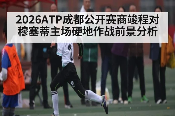 2026ATP成都公开赛商竣程对穆塞蒂主场硬地作战前景分析 | kaiyun