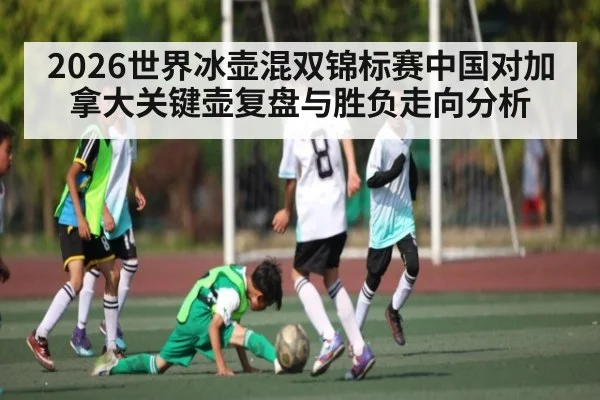 2026世界冰壶混双锦标赛中国对加拿大关键壶复盘与胜负走向分析 | kaiyun