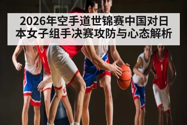 2026年空手道世锦赛中国对日本女子组手决赛攻防与心态解析 | kaiyun